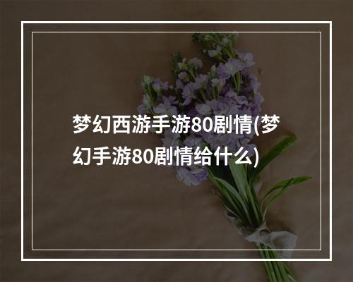 梦幻西游手游80剧情(梦幻手游80剧情给什么)