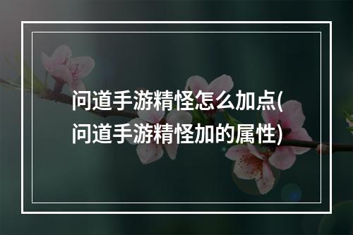 问道手游精怪怎么加点(问道手游精怪加的属性)