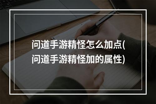 问道手游精怪怎么加点(问道手游精怪加的属性)