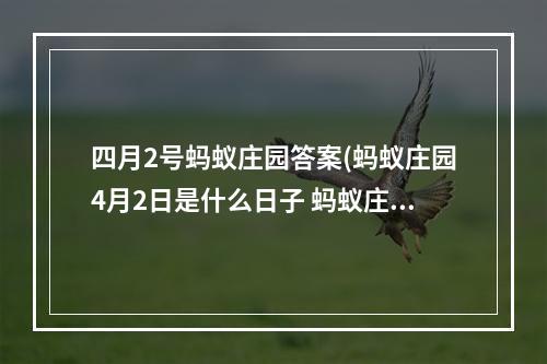 四月2号蚂蚁庄园答案(蚂蚁庄园4月2日是什么日子 蚂蚁庄园今日答案4月2日)