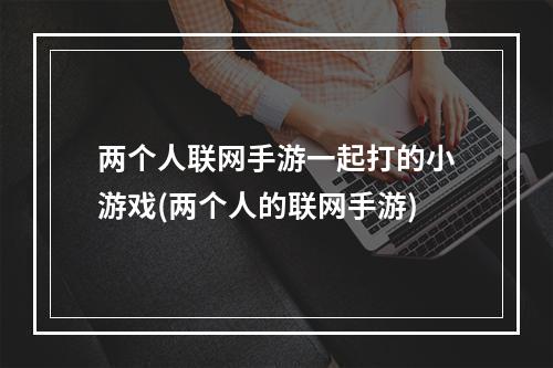 两个人联网手游一起打的小游戏(两个人的联网手游)