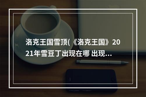 洛克王国雪顶(《洛克王国》2021年雪豆丁出现在哪 出现时间段)