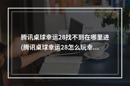 腾讯桌球幸运28找不到在哪里进(腾讯桌球幸运28怎么玩幸运28规则)