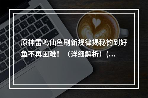 原神雷鸣仙鱼刷新规律揭秘钓到好鱼不再困难！（详细解析）(想要钓到雷鸣仙？这里有原神雷鸣仙鱼的最佳钓鱼地点！（快速上手）)