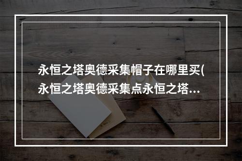 永恒之塔奥德采集帽子在哪里买(永恒之塔奥德采集点永恒之塔奥德采集小技巧)