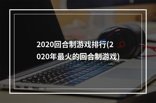 2020回合制游戏排行(2020年最火的回合制游戏)