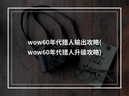 wow60年代猎人输出攻略(wow60年代猎人升级攻略)