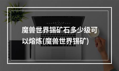 魔兽世界锡矿石多少级可以熔炼(魔兽世界锡矿)