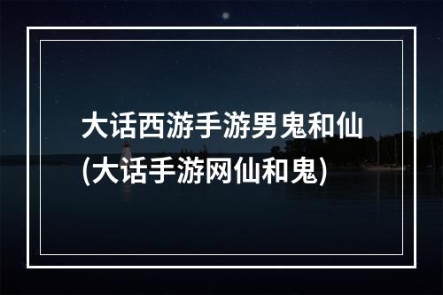 大话西游手游男鬼和仙(大话手游网仙和鬼)