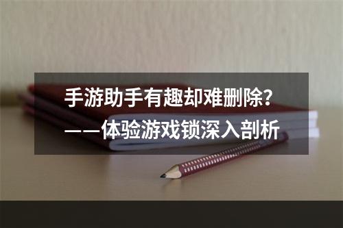 手游助手有趣却难删除？——体验游戏锁深入剖析