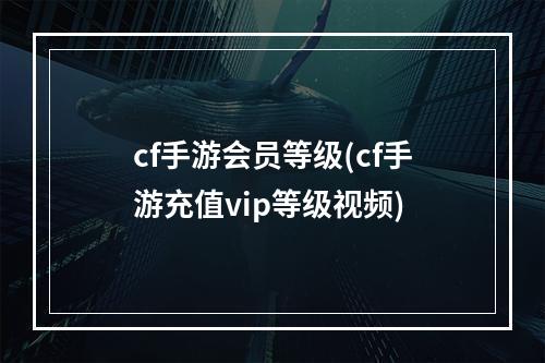 cf手游会员等级(cf手游充值vip等级视频)