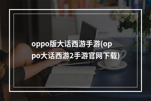 oppo版大话西游手游(oppo大话西游2手游官网下载)