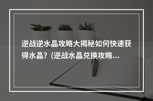 逆战逆水晶攻略大揭秘如何快速获得水晶？(逆战水晶兑换攻略超值福利等你来领！)