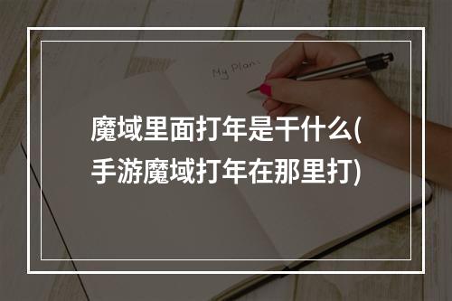 魔域里面打年是干什么(手游魔域打年在那里打)