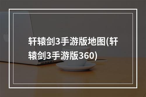 轩辕剑3手游版地图(轩辕剑3手游版360)