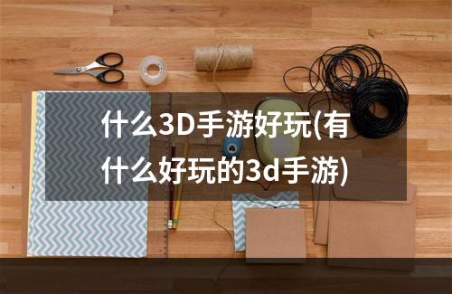 什么3D手游好玩(有什么好玩的3d手游)