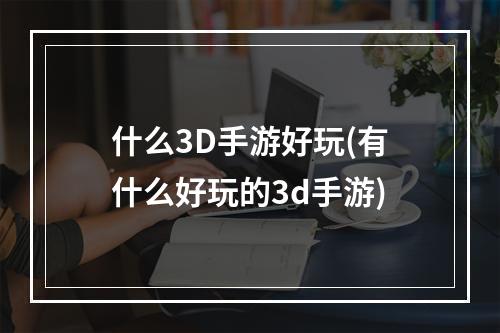 什么3D手游好玩(有什么好玩的3d手游)