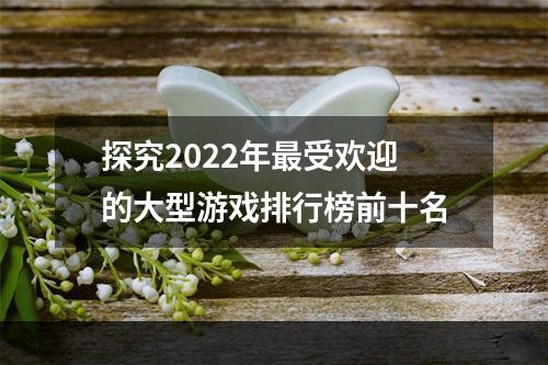 探究2022年最受欢迎的大型游戏排行榜前十名