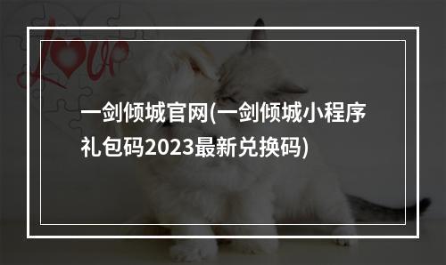 一剑倾城官网(一剑倾城小程序礼包码2023最新兑换码)