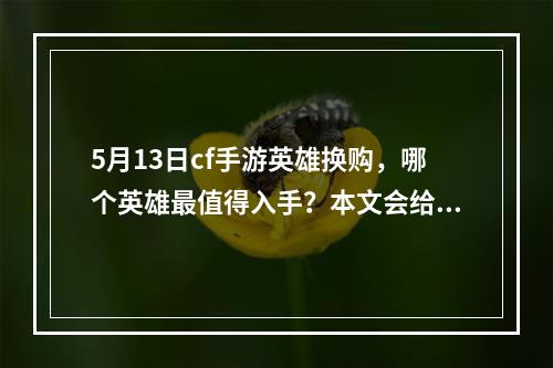 5月13日cf手游英雄换购，哪个英雄最值得入手？本文会给出具体分析介绍最值得入手的英雄，并为您解说每个英雄的出装、克制、技能以及玩法攻略。(你是适合买医生还是购