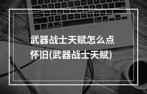 武器战士天赋怎么点 怀旧(武器战士天赋)