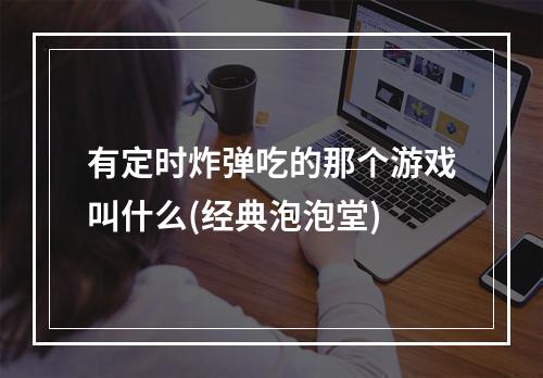 有定时炸弹吃的那个游戏叫什么(经典泡泡堂)