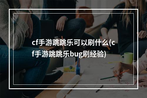 cf手游跳跳乐可以刷什么(cf手游跳跳乐bug刷经验)