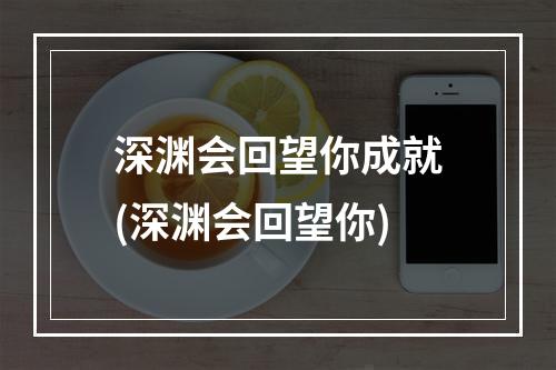 深渊会回望你成就(深渊会回望你)