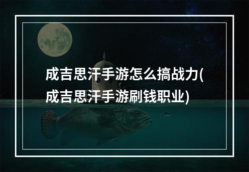 成吉思汗手游怎么搞战力(成吉思汗手游刷钱职业)