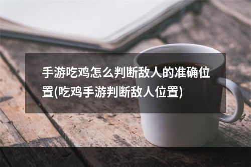 手游吃鸡怎么判断敌人的准确位置(吃鸡手游判断敌人位置)