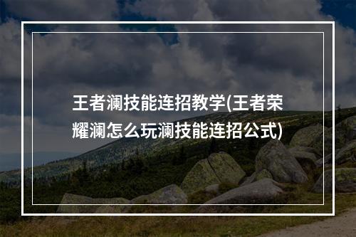 王者澜技能连招教学(王者荣耀澜怎么玩澜技能连招公式)