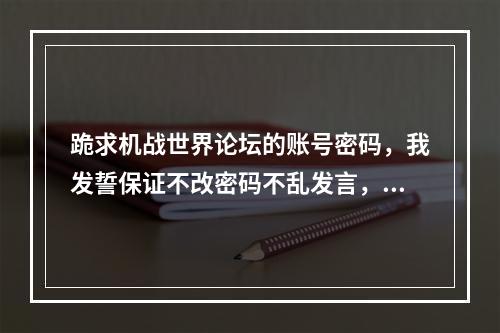 跪求机战世界论坛的账号密码，我发誓保证不改密码不乱发言，谢谢谁能给一个(机战世界论坛)