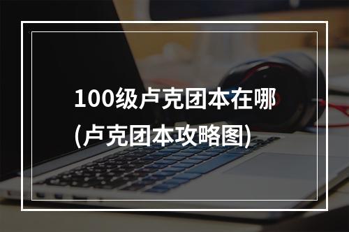 100级卢克团本在哪(卢克团本攻略图)