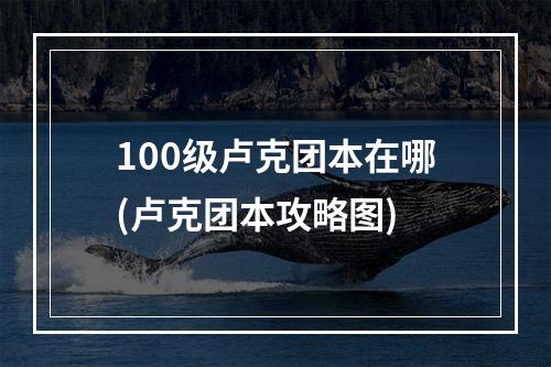 100级卢克团本在哪(卢克团本攻略图)