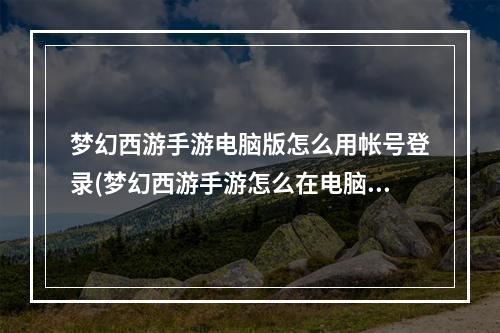 梦幻西游手游电脑版怎么用帐号登录(梦幻西游手游怎么在电脑上玩)