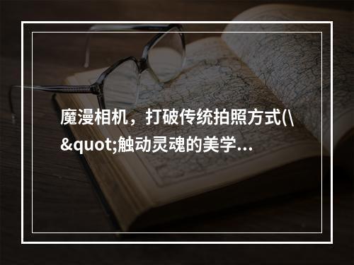 魔漫相机，打破传统拍照方式(\"触动灵魂的美学\" \"换个角度看世界\")(魔漫相机，释放内心创意(\"发挥