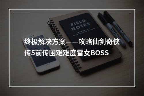 终极解决方案——攻略仙剑奇侠传5前传困难难度雪女BOSS