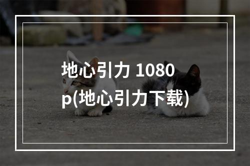 地心引力 1080p(地心引力下载)