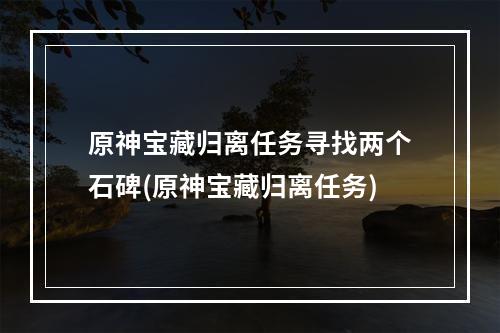 原神宝藏归离任务寻找两个石碑(原神宝藏归离任务)