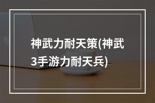 神武力耐天策(神武3手游力耐天兵)