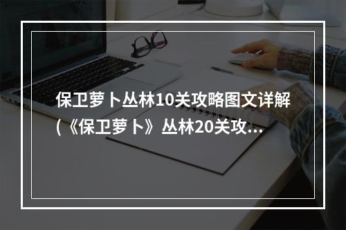 保卫萝卜丛林10关攻略图文详解(《保卫萝卜》丛林20关攻略 保卫萝卜 )