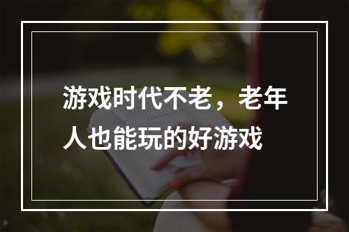 游戏时代不老，老年人也能玩的好游戏