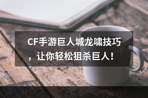 CF手游巨人城龙啸技巧，让你轻松狙杀巨人！