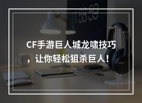 CF手游巨人城龙啸技巧，让你轻松狙杀巨人！