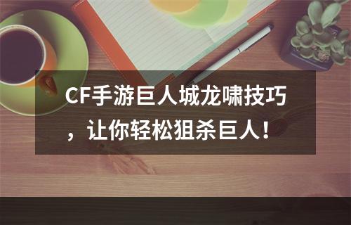 CF手游巨人城龙啸技巧，让你轻松狙杀巨人！