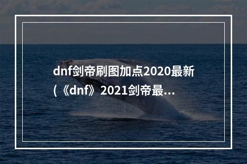 dnf剑帝刷图加点2020最新(《dnf》2021剑帝最暴力刷图加点推荐 剑帝最暴力刷图)