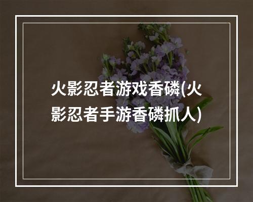 火影忍者游戏香磷(火影忍者手游香磷抓人)