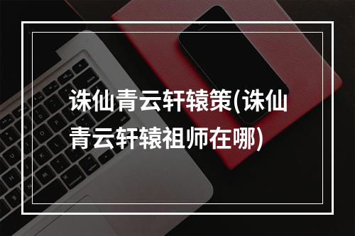 诛仙青云轩辕策(诛仙青云轩辕祖师在哪)