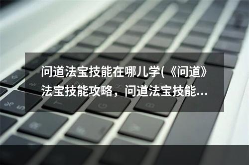 问道法宝技能在哪儿学(《问道》法宝技能攻略，问道法宝技能和功能 法宝技能和)