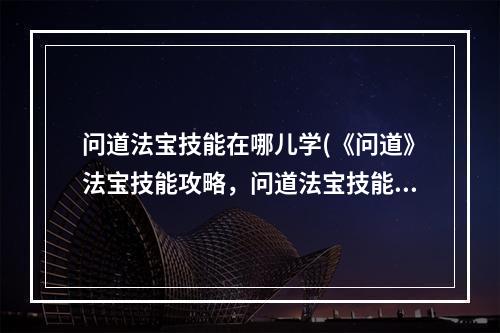 问道法宝技能在哪儿学(《问道》法宝技能攻略，问道法宝技能和功能 法宝技能和)